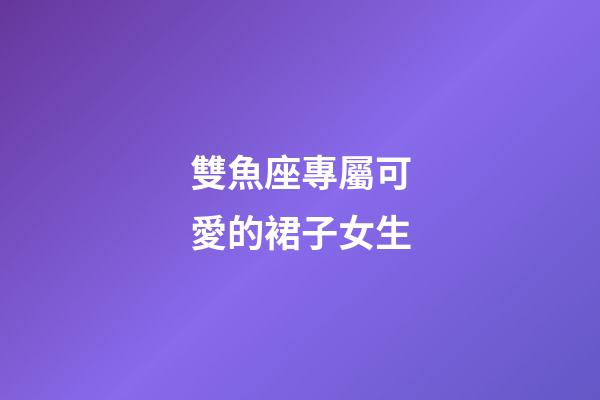 雙魚座專屬可愛的裙子女生-第1張-星座運(yùn)勢(shì)-玄機(jī)派