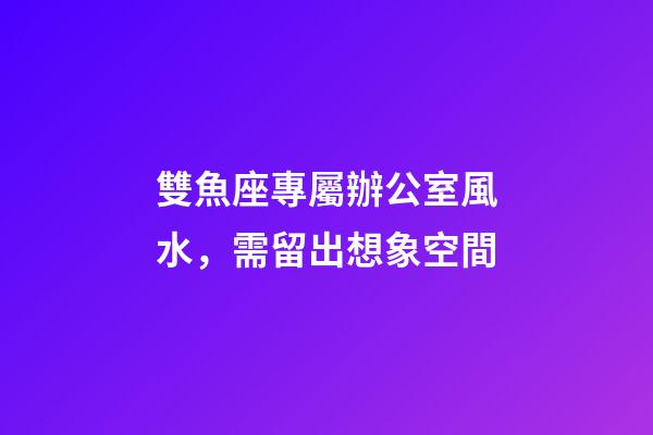 雙魚座專屬辦公室風水，需留出想象空間