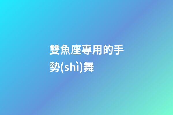 雙魚座專用的手勢(shì)舞