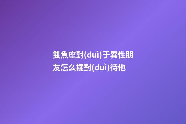 雙魚座對(duì)于異性朋友怎么樣對(duì)待他-第1張-星座運(yùn)勢(shì)-玄機(jī)派