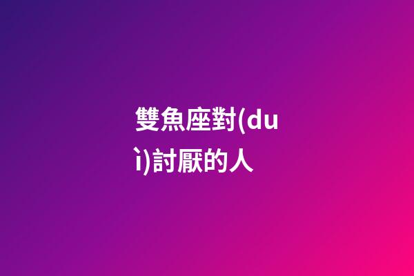 雙魚座對(duì)討厭的人-第1張-星座運(yùn)勢(shì)-玄機(jī)派