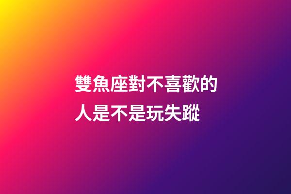 雙魚座對不喜歡的人是不是玩失蹤-第1張-星座運勢-玄機派