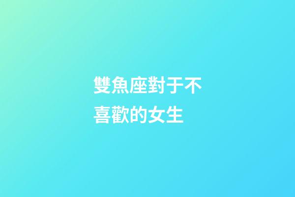 雙魚座對于不喜歡的女生-第1張-星座運勢-玄機派