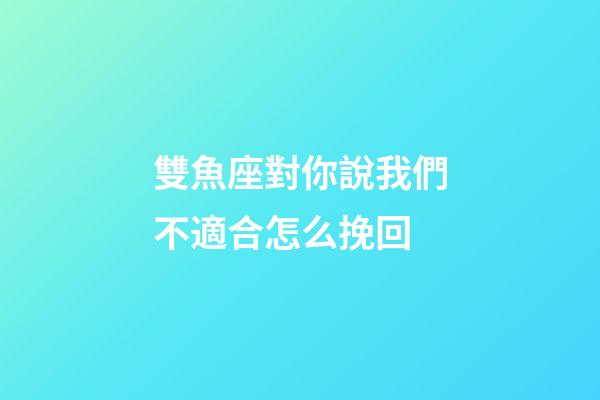 雙魚座對你說我們不適合怎么挽回-第1張-星座運勢-玄機派