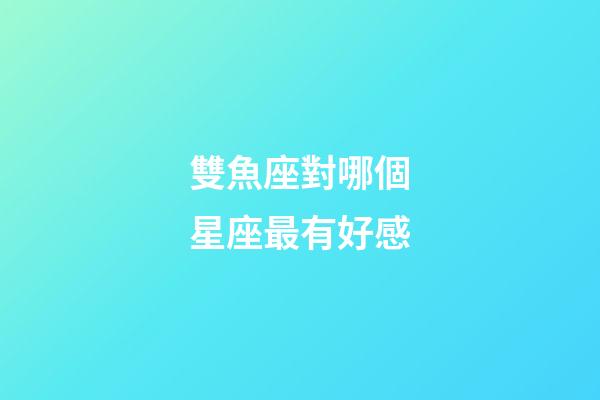 雙魚座對哪個星座最有好感-第1張-星座運勢-玄機派
