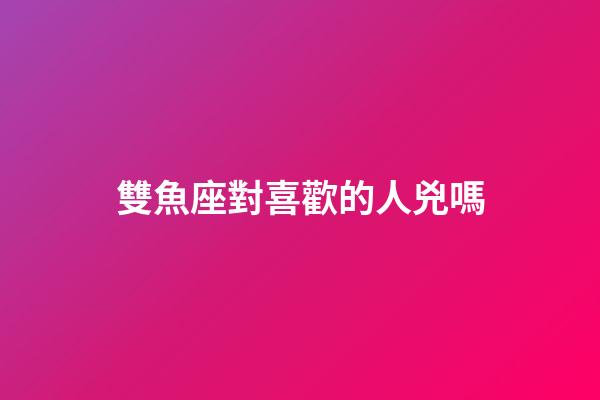 雙魚座對喜歡的人兇嗎-第1張-星座運勢-玄機派