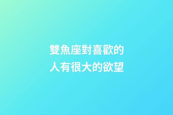 雙魚座對喜歡的人有很大的欲望-第1張-星座運勢-玄機派
