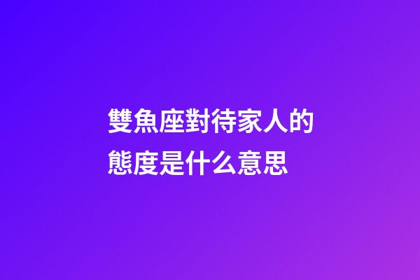 雙魚座對待家人的態度是什么意思-第1張-星座運勢-玄機派