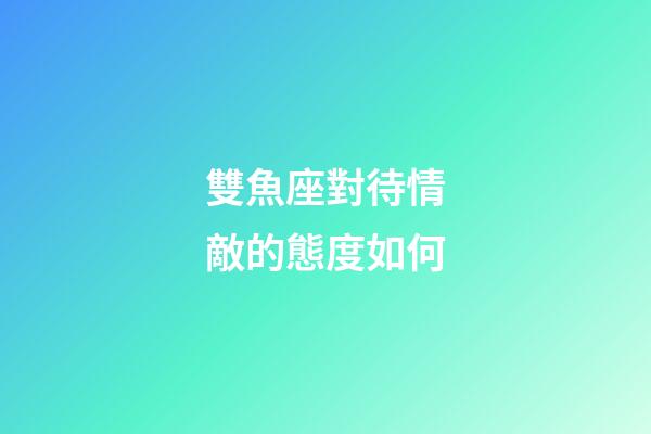 雙魚座對待情敵的態度如何-第1張-星座運勢-玄機派