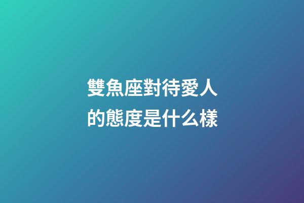 雙魚座對待愛人的態度是什么樣-第1張-星座運勢-玄機派