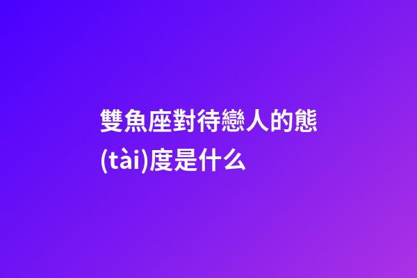雙魚座對待戀人的態(tài)度是什么-第1張-星座運(yùn)勢-玄機(jī)派