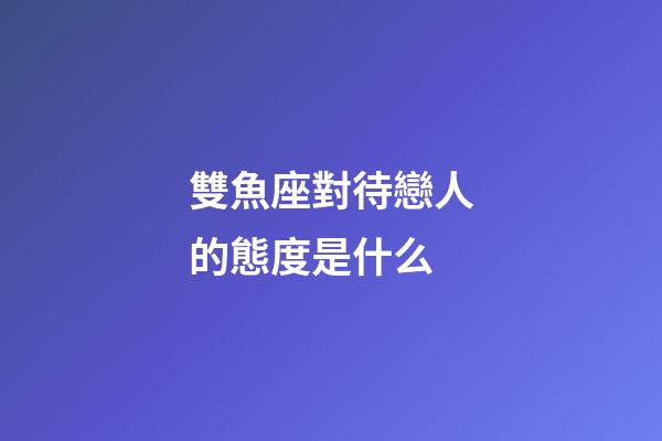 雙魚座對待戀人的態度是什么-第1張-星座運勢-玄機派