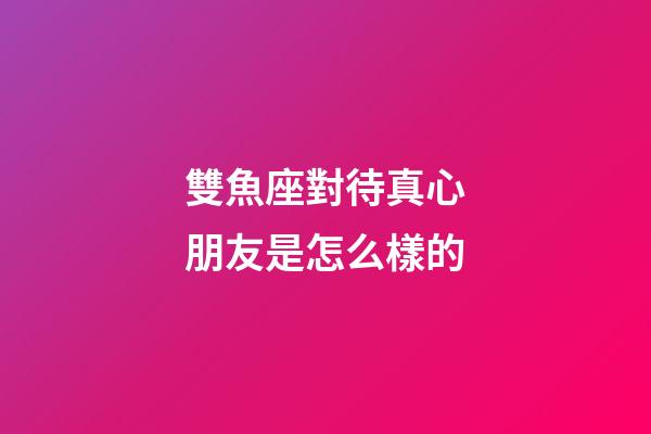 雙魚座對待真心朋友是怎么樣的-第1張-星座運勢-玄機派