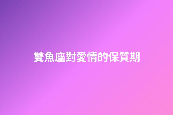 雙魚座對愛情的保質期-第1張-星座運勢-玄機派