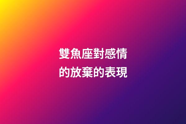 雙魚座對感情的放棄的表現-第1張-星座運勢-玄機派