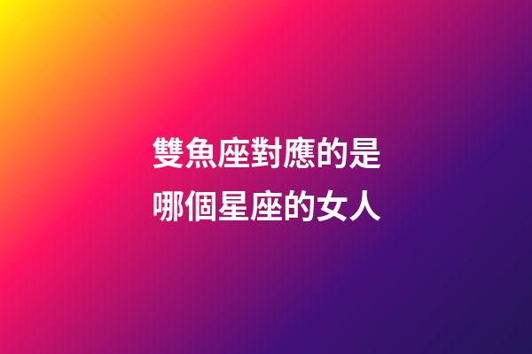 雙魚座對應的是哪個星座的女人-第1張-星座運勢-玄機派