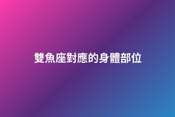 雙魚座對應的身體部位-第1張-星座運勢-玄機派