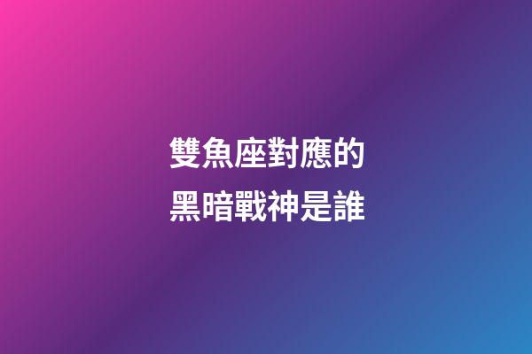 雙魚座對應的黑暗戰神是誰-第1張-星座運勢-玄機派
