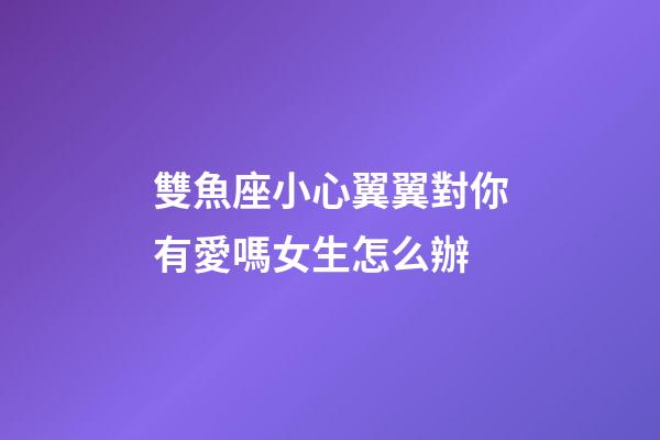 雙魚座小心翼翼對你有愛嗎女生怎么辦