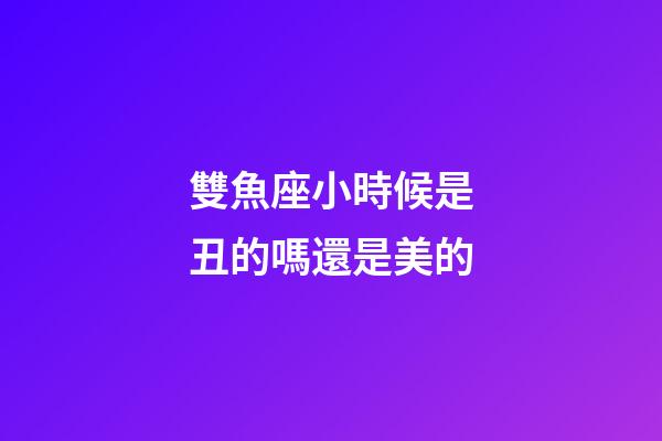 雙魚座小時候是丑的嗎還是美的-第1張-星座運勢-玄機派
