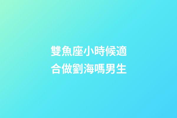 雙魚座小時候適合做劉海嗎男生-第1張-星座運勢-玄機派