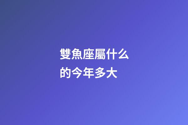 雙魚座屬什么的今年多大-第1張-星座運勢-玄機派
