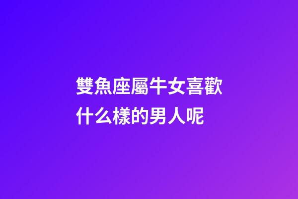 雙魚座屬牛女喜歡什么樣的男人呢-第1張-星座運勢-玄機派