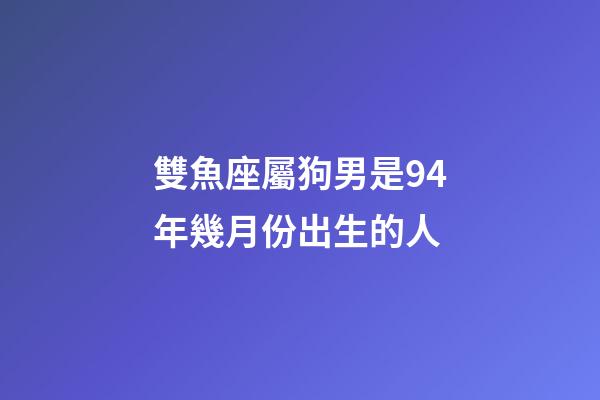 雙魚座屬狗男是94年幾月份出生的人-第1張-星座運(yùn)勢(shì)-玄機(jī)派