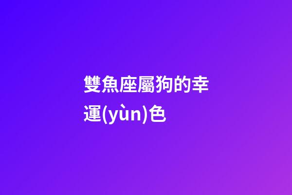 雙魚座屬狗的幸運(yùn)色-第1張-星座運(yùn)勢(shì)-玄機(jī)派