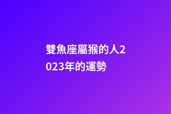 雙魚座屬猴的人2023年的運勢-第1張-星座運勢-玄機派