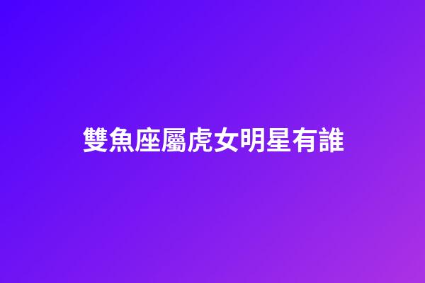 雙魚座屬虎女明星有誰-第1張-星座運勢-玄機派