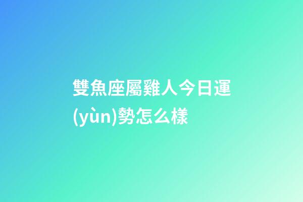 雙魚座屬雞人今日運(yùn)勢怎么樣-第1張-星座運(yùn)勢-玄機(jī)派