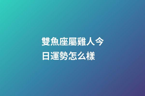 雙魚座屬雞人今日運勢怎么樣-第1張-星座運勢-玄機派