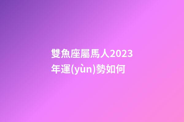 雙魚座屬馬人2023年運(yùn)勢如何-第1張-星座運(yùn)勢-玄機(jī)派