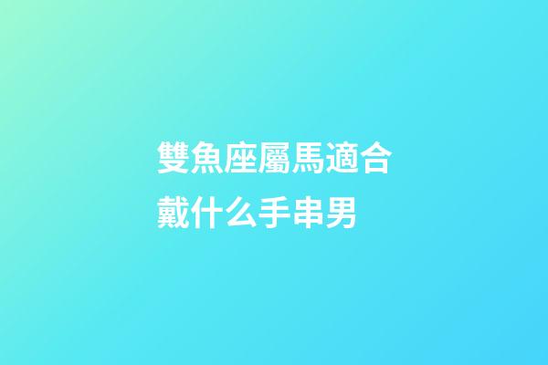 雙魚座屬馬適合戴什么手串男-第1張-星座運勢-玄機(jī)派