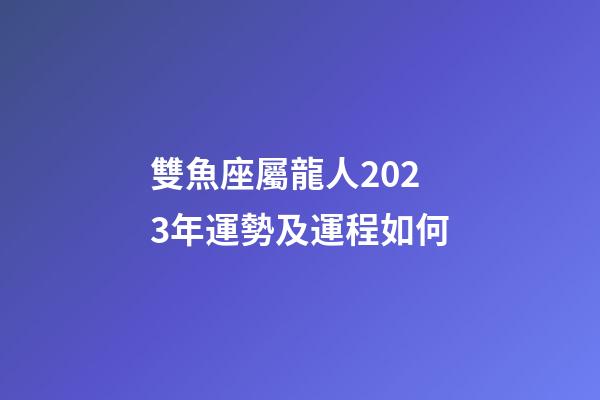 雙魚座屬龍人2023年運勢及運程如何-第1張-星座運勢-玄機派