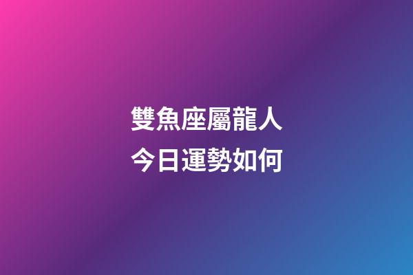 雙魚座屬龍人今日運勢如何-第1張-星座運勢-玄機派