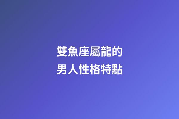 雙魚座屬龍的男人性格特點-第1張-星座運勢-玄機派
