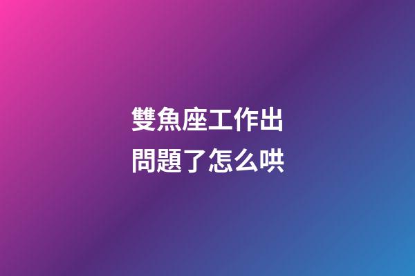 雙魚座工作出問題了怎么哄-第1張-星座運勢-玄機派