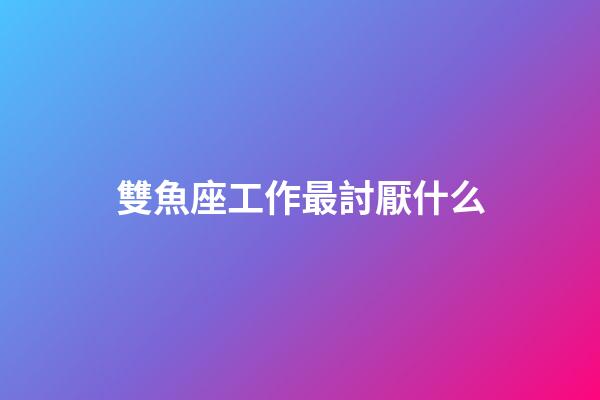 雙魚座工作最討厭什么-第1張-星座運(yùn)勢(shì)-玄機(jī)派