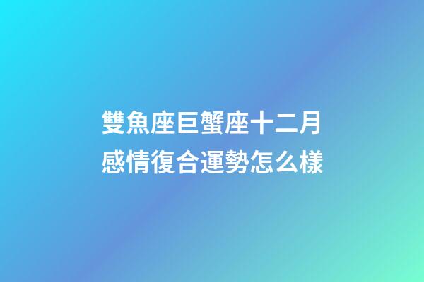 雙魚座巨蟹座十二月感情復合運勢怎么樣-第1張-星座運勢-玄機派
