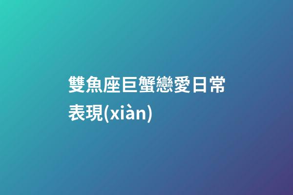 雙魚座巨蟹戀愛日常表現(xiàn)-第1張-星座運勢-玄機派