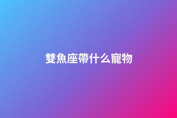 雙魚座帶什么寵物-第1張-星座運(yùn)勢-玄機(jī)派