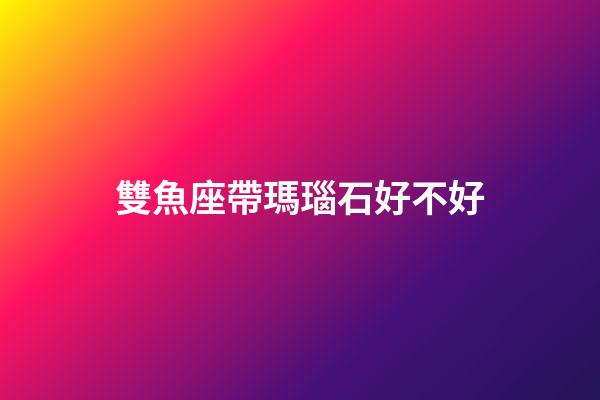 雙魚座帶瑪瑙石好不好-第1張-星座運勢-玄機派