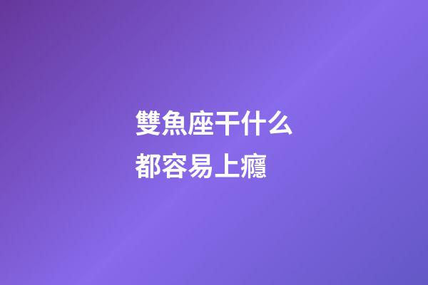 雙魚座干什么都容易上癮