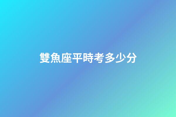 雙魚座平時考多少分-第1張-星座運勢-玄機派