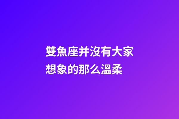 雙魚座并沒有大家想象的那么溫柔-第1張-星座運(yùn)勢-玄機(jī)派