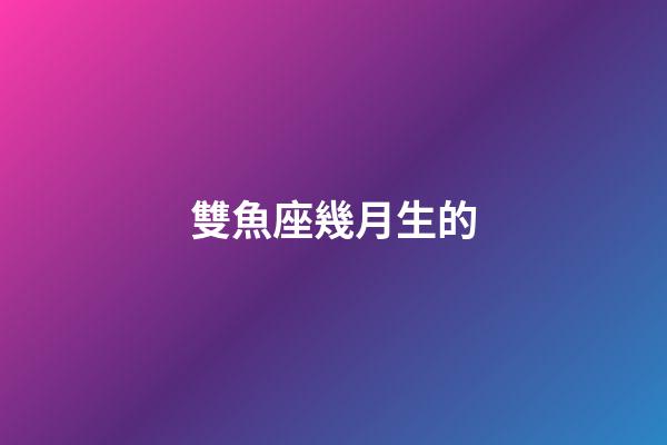 雙魚座幾月生的-第1張-星座運勢-玄機派