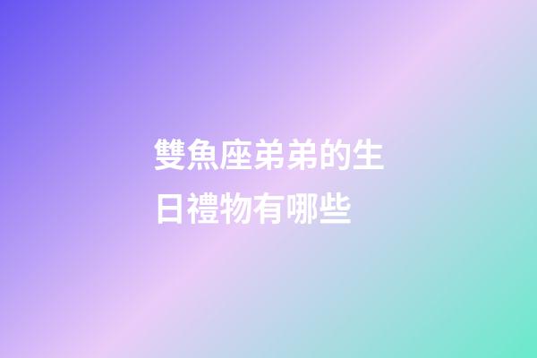 雙魚座弟弟的生日禮物有哪些