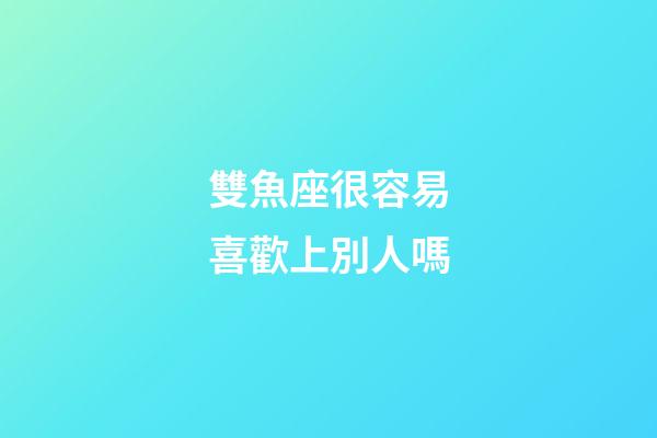 雙魚座很容易喜歡上別人嗎-第1張-星座運勢-玄機派